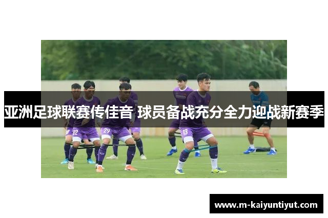 亚洲足球联赛传佳音 球员备战充分全力迎战新赛季