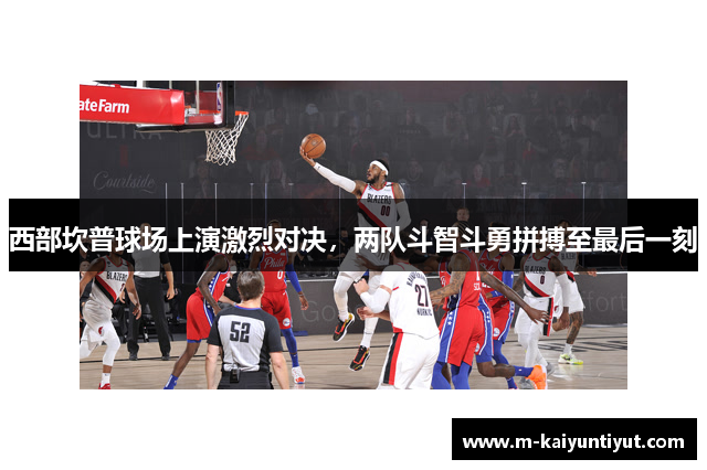 西部坎普球场上演激烈对决，两队斗智斗勇拼搏至最后一刻