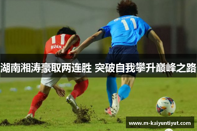 湖南湘涛豪取两连胜 突破自我攀升巅峰之路