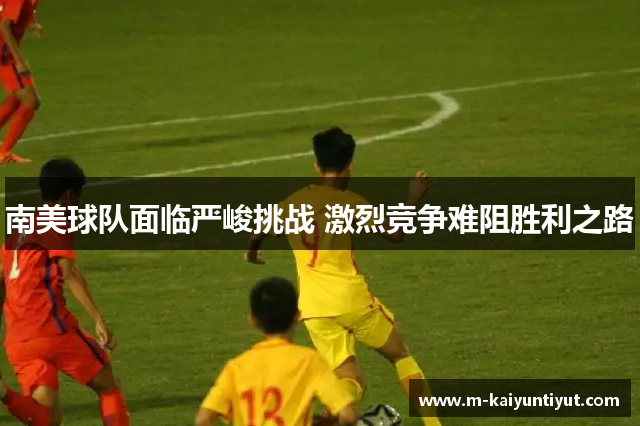 南美球队面临严峻挑战 激烈竞争难阻胜利之路
