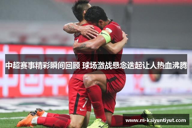 中超赛事精彩瞬间回顾 球场激战悬念迭起让人热血沸腾