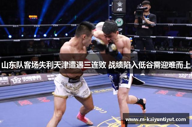 山东队客场失利天津遭遇三连败 战绩陷入低谷需迎难而上