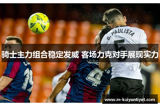 骑士主力组合稳定发威 客场力克对手展现实力