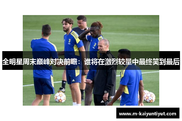 全明星周末巅峰对决前瞻：谁将在激烈较量中最终笑到最后