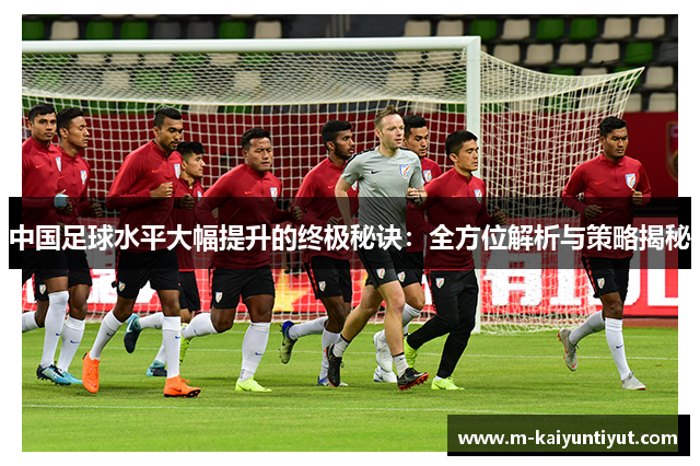 中国足球水平大幅提升的终极秘诀：全方位解析与策略揭秘