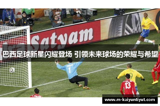 巴西足球新星闪耀登场 引领未来球场的荣耀与希望