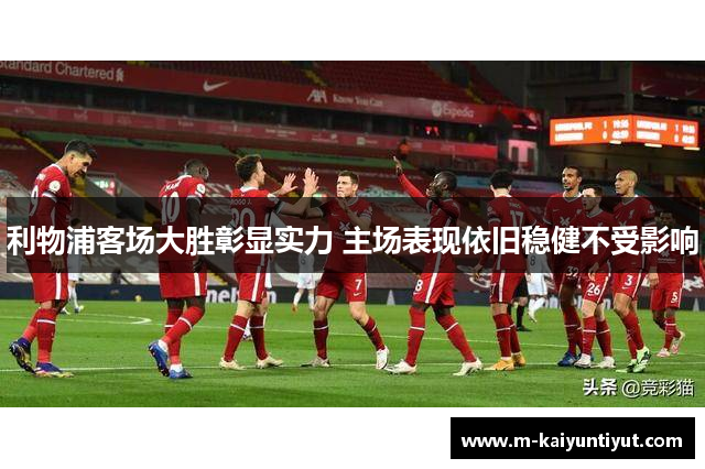 利物浦客场大胜彰显实力 主场表现依旧稳健不受影响