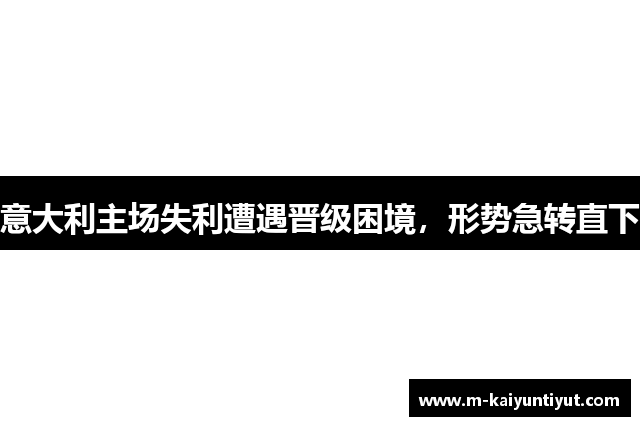 意大利主场失利遭遇晋级困境，形势急转直下