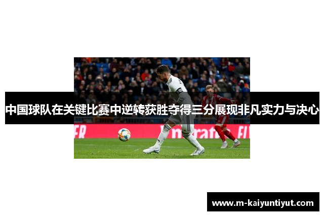 中国球队在关键比赛中逆转获胜夺得三分展现非凡实力与决心