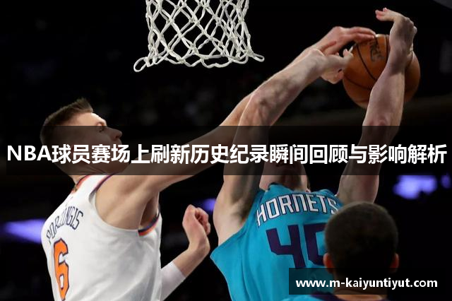NBA球员赛场上刷新历史纪录瞬间回顾与影响解析
