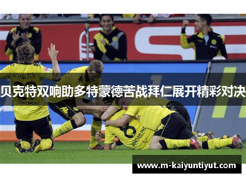 贝克特双响助多特蒙德苦战拜仁展开精彩对决