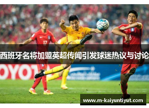 西班牙名将加盟英超传闻引发球迷热议与讨论