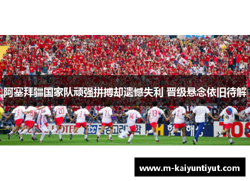 阿塞拜疆国家队顽强拼搏却遗憾失利 晋级悬念依旧待解