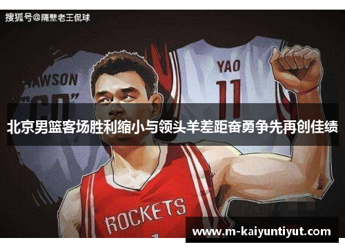 北京男篮客场胜利缩小与领头羊差距奋勇争先再创佳绩