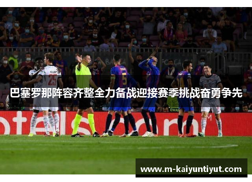 巴塞罗那阵容齐整全力备战迎接赛季挑战奋勇争先