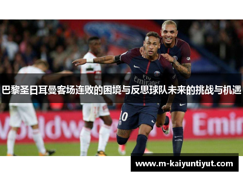 巴黎圣日耳曼客场连败的困境与反思球队未来的挑战与机遇