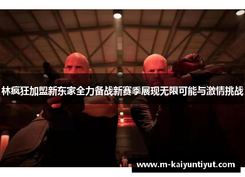 林疯狂加盟新东家全力备战新赛季展现无限可能与激情挑战