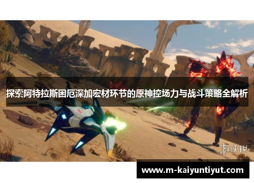 探索阿特拉斯困厄深加宏材环节的原神控场力与战斗策略全解析