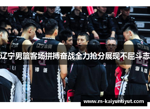 辽宁男篮客场拼搏奋战全力抢分展现不屈斗志