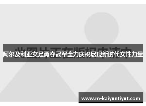 阿尔及利亚女足勇夺冠军全力庆祝展现新时代女性力量