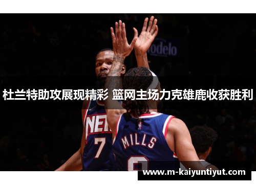 杜兰特助攻展现精彩 篮网主场力克雄鹿收获胜利
