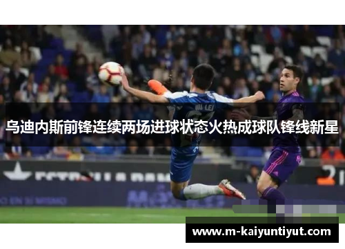 乌迪内斯前锋连续两场进球状态火热成球队锋线新星