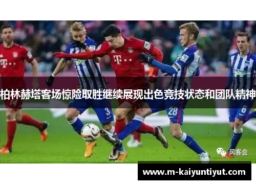 柏林赫塔客场惊险取胜继续展现出色竞技状态和团队精神