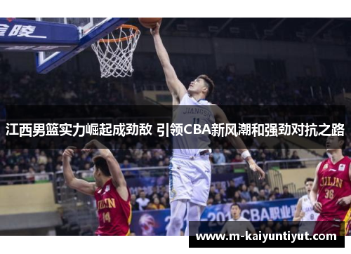 江西男篮实力崛起成劲敌 引领CBA新风潮和强劲对抗之路