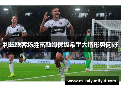 利兹联客场胜富勒姆保级希望大增形势向好
