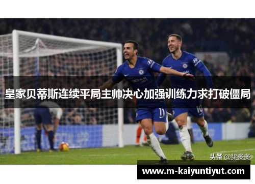 皇家贝蒂斯连续平局主帅决心加强训练力求打破僵局