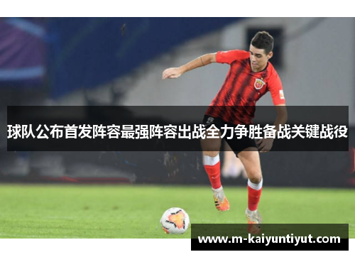 球队公布首发阵容最强阵容出战全力争胜备战关键战役
