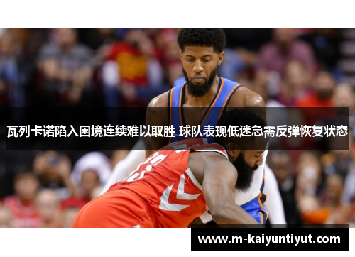 瓦列卡诺陷入困境连续难以取胜 球队表现低迷急需反弹恢复状态