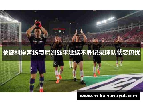 蒙彼利埃客场与尼姆战平延续不胜记录球队状态堪忧