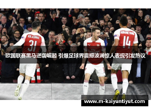 欧国联赛黑马逆袭崛起 引爆足球界震撼波澜惊人表现引发热议