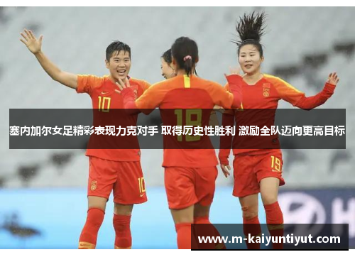 塞内加尔女足精彩表现力克对手 取得历史性胜利 激励全队迈向更高目标