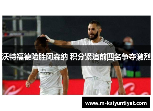 沃特福德险胜阿森纳 积分紧追前四名争夺激烈