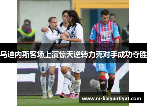 乌迪内斯客场上演惊天逆转力克对手成功夺胜