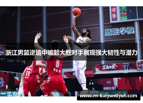 浙江男篮逆境中崛起大胜对手展现强大韧性与潜力