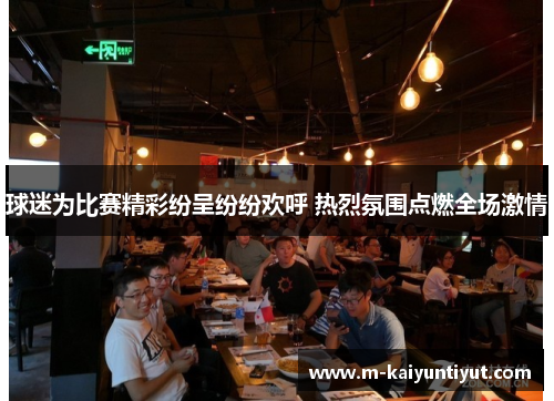 球迷为比赛精彩纷呈纷纷欢呼 热烈氛围点燃全场激情