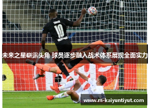 未来之星崭露头角 球员逐步融入战术体系展现全面实力