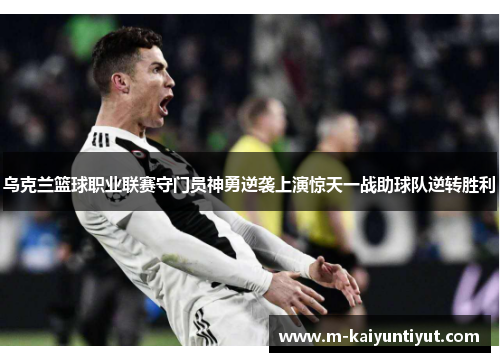 乌克兰篮球职业联赛守门员神勇逆袭上演惊天一战助球队逆转胜利