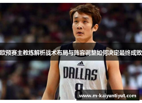 欧预赛主教练解析战术布局与阵容调整如何决定最终成败