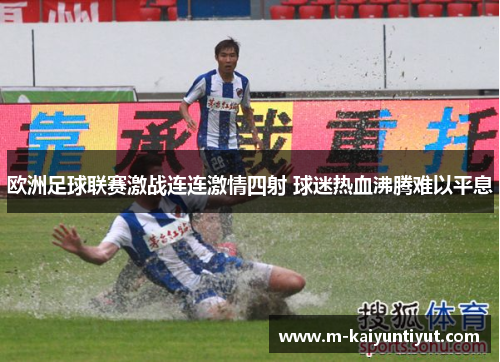 欧洲足球联赛激战连连激情四射 球迷热血沸腾难以平息