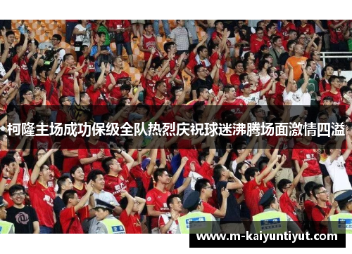 柯隆主场成功保级全队热烈庆祝球迷沸腾场面激情四溢