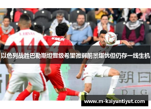 以色列战胜巴勒斯坦晋级希望微弱前景堪忧但仍存一线生机