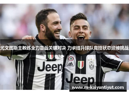 尤文图斯主教练全力备战关键对决 力求提升球队竞技状态迎接挑战