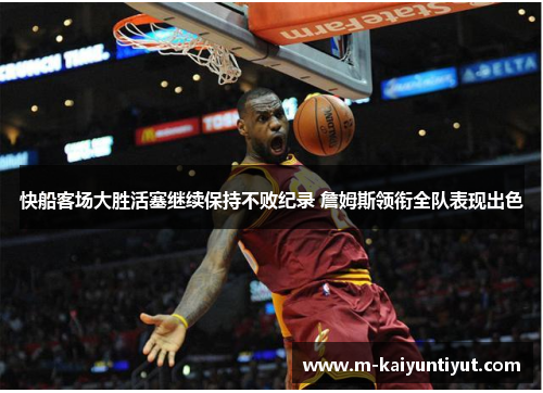 快船客场大胜活塞继续保持不败纪录 詹姆斯领衔全队表现出色