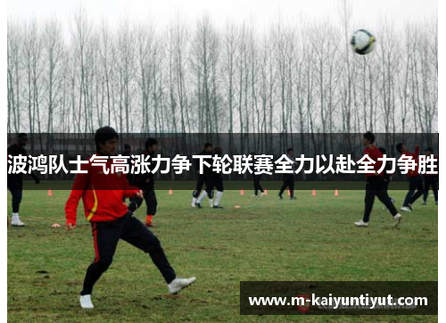 波鸿队士气高涨力争下轮联赛全力以赴全力争胜